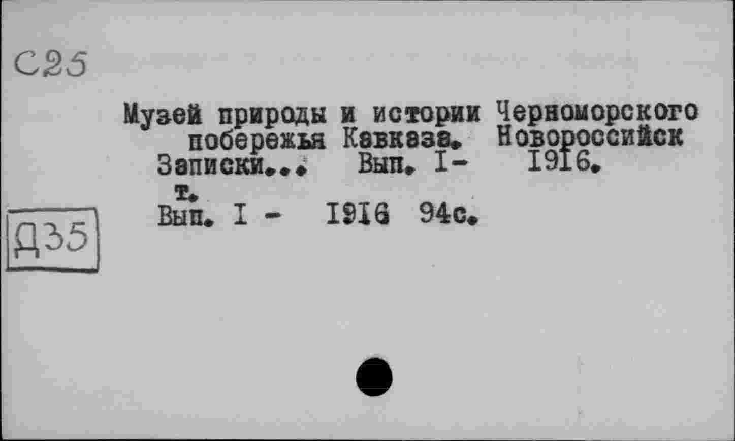 ﻿С25
Музей природы и истории Черноморского побережья Кавказе» Новороссийск
Записки». » Вып» I- 1916»
Вьш. I - I9IQ 94с»